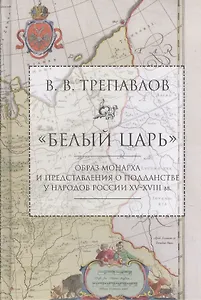Белый царь: Образ монарха и представления о подданстве у народов России XV - XVIII вв. 2-е изд., и