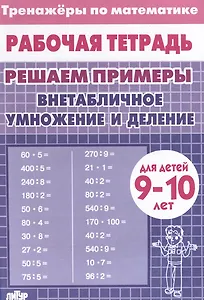 Тренажеры по математике. Решаем примеры. Внетабличное умножение и деление (для детей 9-10 лет)