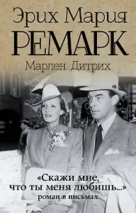 "Скажи мне, что ты меня любишь...": роман в письмах. (Эрих Мария Ремарк, Марлен Дитрих)