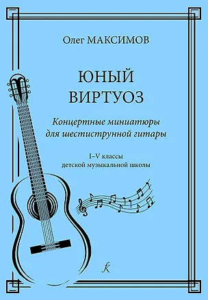 Книга Юный виртуоз. Концертные миниатюры для шестиструнной гитары. 1–5 классы детской музыкальной школы (Олег Максимов)