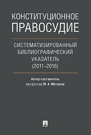 Книга Конституционное правосудие. Систематизированный библиографический указатель (2011–2016). (Михаил Митюков)