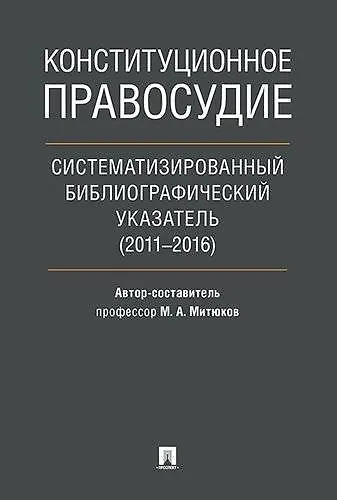 Книга Конституционное правосудие. Систематизированный библиографический указатель (2011–2016). (Михаил Митюков) — 1