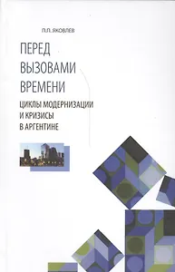 Перед вызовами времени Циклы модернизации и кризисы в Аргентине (Яковлев)