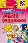 Книга Готовимся к школе Учимся определять время Развивающая тетрадь для детей 5-7 лет (м) (Детский сад  день за днем). Соколова Е. (Аст) (Елена Соколова)