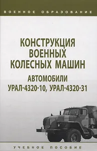 Конструкция военных колесных машин. Автомобили Урал-4320-10, Урал-4320-31: учебное пособие
