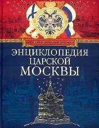 Энциклопедия царской Москвы: История былой жизни первопрестольной столицы