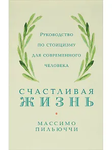 Счастливая жизнь: Руководство по стоицизму для современного человека