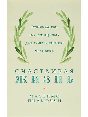 Счастливая жизнь: Руководство по стоицизму для современного человека