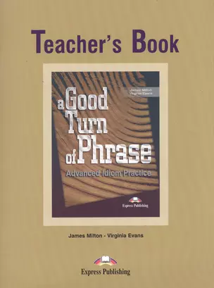 A Good Turn of Phrase: Advanced Idiom Practice: Teacher`s book — 2528493 — 1