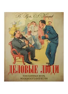 Деловые люди. Повседневная жизнь московского купечества.