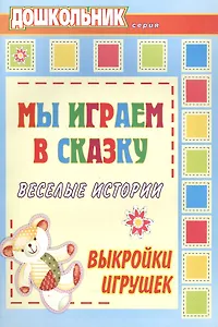 Мы играем в сказку. Веселые истории, выкройки игрушек
