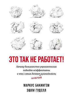 Книга Это так не работает!  Почему большинство управленческих подходов неэффективны и что с этим делают смелые руководители (Маркус Бакингем, Эшли Гуделл)