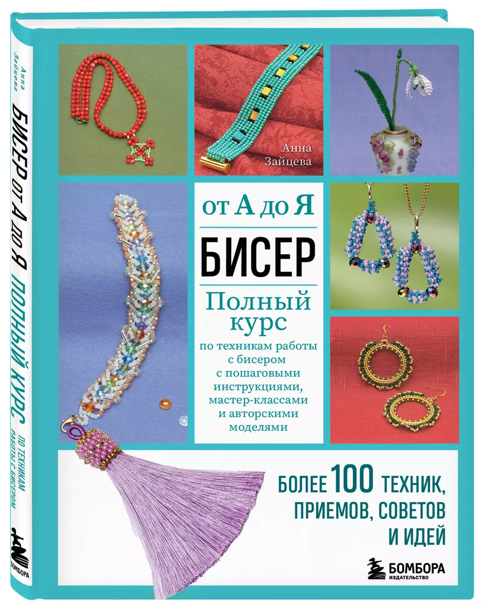 Бисер от А до Я. Полный курс по техникам работы с бисером с пошаговыми  инструкциями, мастер-классами и авторскими моделями. Более 100 техник,  приемов, ...