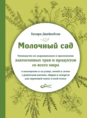 Книга Молочный сад. Руководство по выращиванию и применению лактогонных трав и продуктов со всего мира в помещении и на улице, зимой и летом с рецептами настоек, сборов и лекарств для кормящей мамы и всей семьи (Хилари Джекобсон)