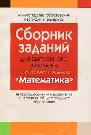 Сборник заданий для выпускного экзамена по математике ( III ступень среднего образования, базовый и повышенный уровни) — 2863839 — 1