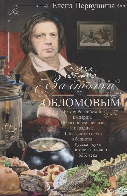 Книга За столом с Обломовым. Кухня Российской империи. Обеды повседневные и парадные. Для высшего света и бедноты. Русская кухня второй половины XIX века (Елена Первушина) — 1