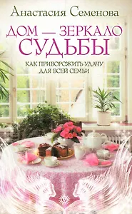 Дом - зеркало судьбы. Как приворожить удачу для всей семьи