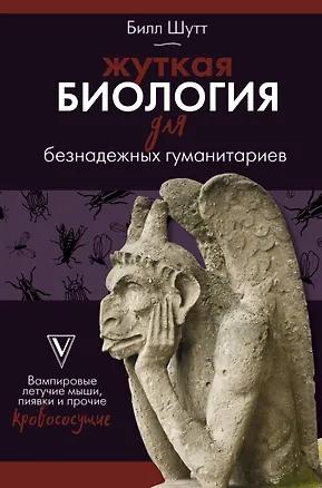 Книга Жуткая биология для безнадежных гуманитариев. Вампировые летучие мыши, пиявки и прочие кровососущие (Билл Шутт)