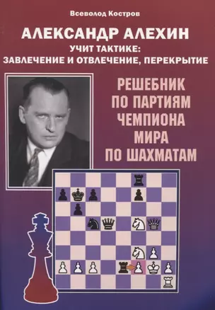 Александр Алехин учит тактике: завлечение и отвлечение, перекрытие. Решебник по партиям чемпиона мира по шахматам — 2902723 — 1