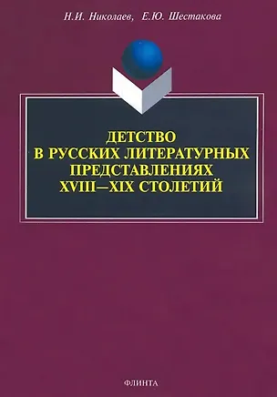 Книга Детство в русских литературных представлениях XVIII—XIX столетий : монография (Елена Шестакова, Николай Николаев)