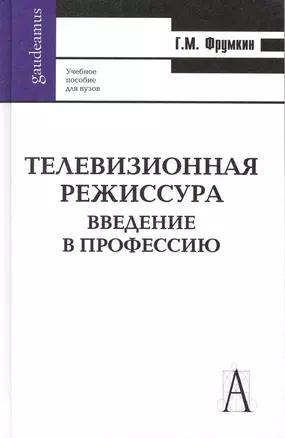 Телевизионная режиссура. Введение в профессию: Учеб. пособие для вузов / (Gaudeamus). Фрумкин Г. (Трикста) — 2215069 — 1