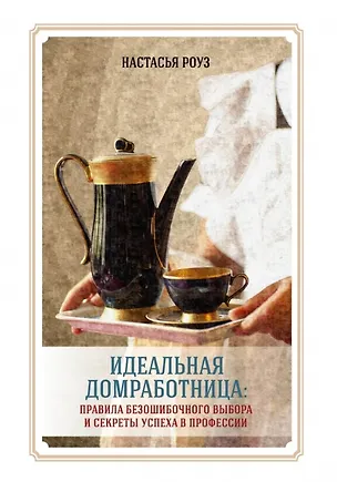 Книга Идеальная домработница: правила безошибочного выбора и секреты успеха в профессии (Настасья Роуз)