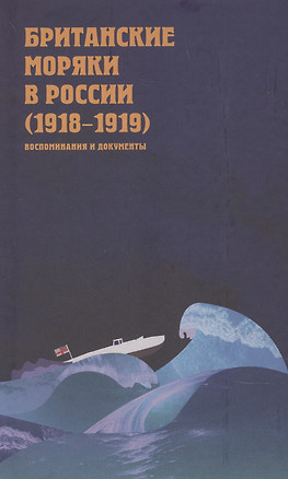 Британские моряки в России (1918–1919). Малоизвестные страницы истории Гражданской войны: Сборник воспоминаний и документов — 2846172 — 1