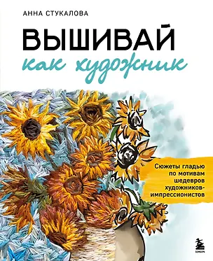 Книга Вышивай как художник, Сюжеты гладью по мотивам шедевров художников-импрессионистов (Анна Стукалова)