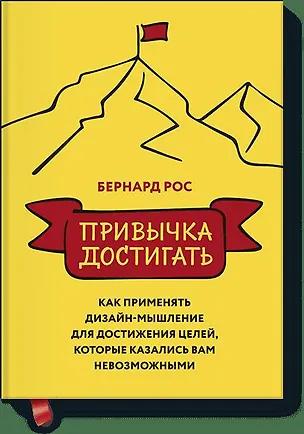 Книга Привычка достигать. Как применять дизайн-мышление для достижения целей, которые казались вам невозмо (Бернард Рос)