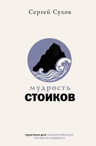 Мудрость стоиков: практики для жизнестойкости, точности и радости
