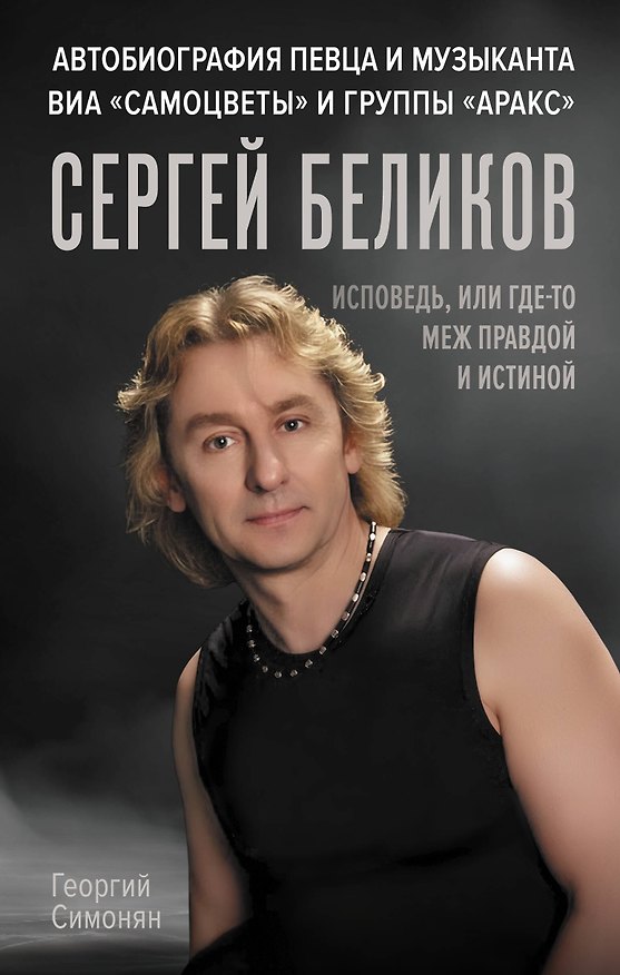 Книга Сергей Беликов. Исповедь, или где-то меж Правдой и Истиной. Автобиография певца и музыканта ВИА "Самоцветы" и группы "Аракс" (Георгий Симонян) — 1