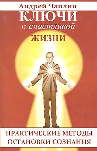Ключи к счастливой жизни. Практические методы остановки сознания
