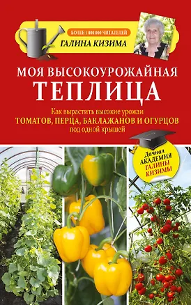 Книга Моя высокоурожайная теплица. Как вырастить высокие урожаи томатов, перца, баклажанов и огурцов под одной крышей (Галина Кизима)