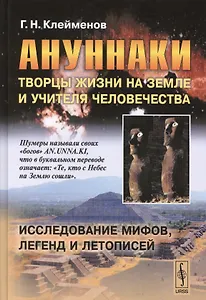 Ануннаки. Творцы жизни на Земле и учителя человечества: Исследование мифов, легенд и летописей. Изд. 5-е.
