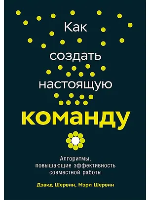 Книга Как создать настоящую команду: Алгоритмы, повышающие эффективность совместной работы (Дэвид Шервин, Мэри Шервин)