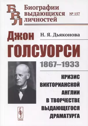 Джон Голсуорси: 1867-1933. Кризис викторианской Англии в творчестве выдающегося драматурга — 2880613 — 1