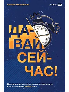 Давай сейчас! Практические советы: как начать, закончить или продолжить любое дело
