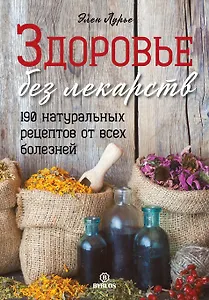 Здоровье без лекарств. 190 натуральных рецептов от всех болезней