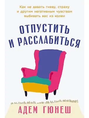 Книга Отпустить и расслабиться: Как не давать гневу, страху и другим негативным чувствам выбивать вас из колеи (Адем Гюнеш)
