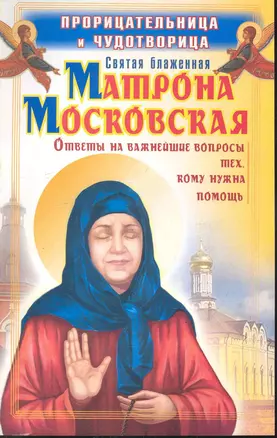 Прорицательница и чудотворица святая блаженная Матрона Московская : ответы на важнейшие вопросы тех, кому нужна помощь — 2246371 — 1