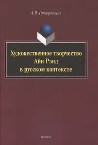 Художественное творчество Айн Рэнд в русском контексте. Монография