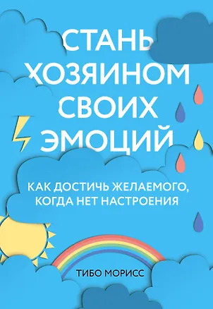Книга Стань хозяином своих эмоций. Как достичь желаемого, когда нет настроения (Тибо Морисс)