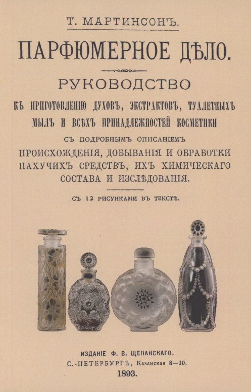 

Парфюмерное дело. Руководство к приготовлению духов, экстрактов, туалетных мыл и всех принадлежностей косметики с подробным описанием происхождения, добывания и обработки пахучих средств, их химического состава и исследования