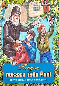 Пойдем, покажу тебе Рай! Притчи старца Паисия для детей