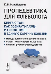 Пропедевтика для флеболога: Книга о том, как собирать пазлы из симптомов в единую картину болезни. Методы диагностики заболеваний вен. Основы клинического мышления. Правила формулировки диагноза
