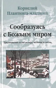 Сообразуясь с Божьим миром. Христианский взгляд на веру, познание и жизнь