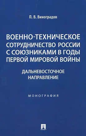 Книга Военно-техническое сотрудничество России с союзниками в годы Первой мировой войны. Дальневосточное направление. Монография (Павел Виноградов)