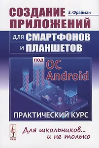 Создание приложений для смартфонов и планшетов под ОС Android: Практический курс: Для школьников... и не только