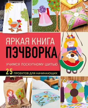 Яркая книга пэчворка. Учимся лоскутному шитью. 25 проектов для начинающих — 3070520 — 1