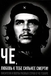 Че, любовь к тебе сильнее смерти! Писатели и поэты разных стран о Че Геваре